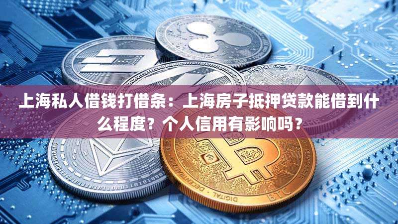 上海私人借钱打借条:上海房子抵押贷款能借到什么程度?个人信用有影响吗?